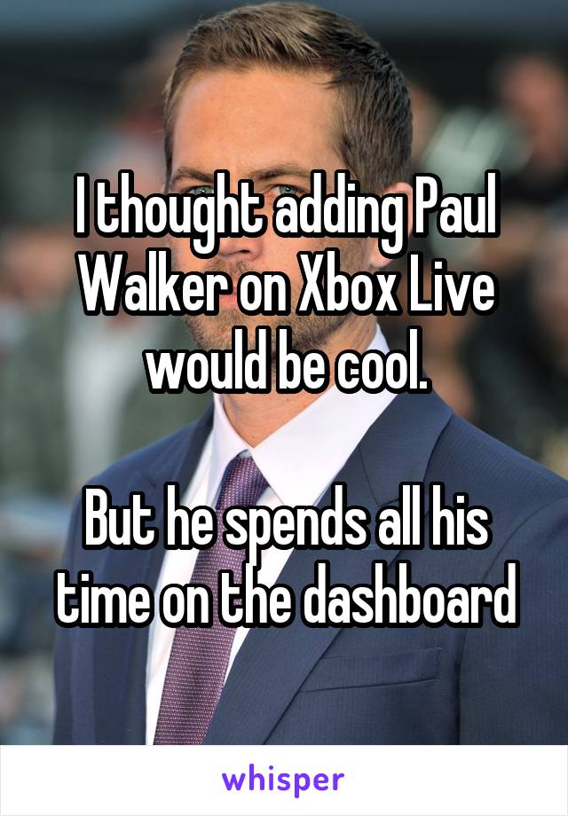 I thought adding Paul Walker on Xbox Live would be cool.

But he spends all his time on the dashboard