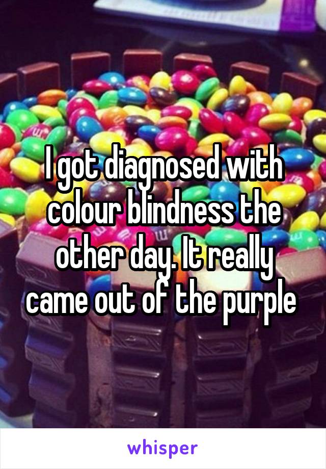 I got diagnosed with colour blindness the other day. It really came out of the purple 