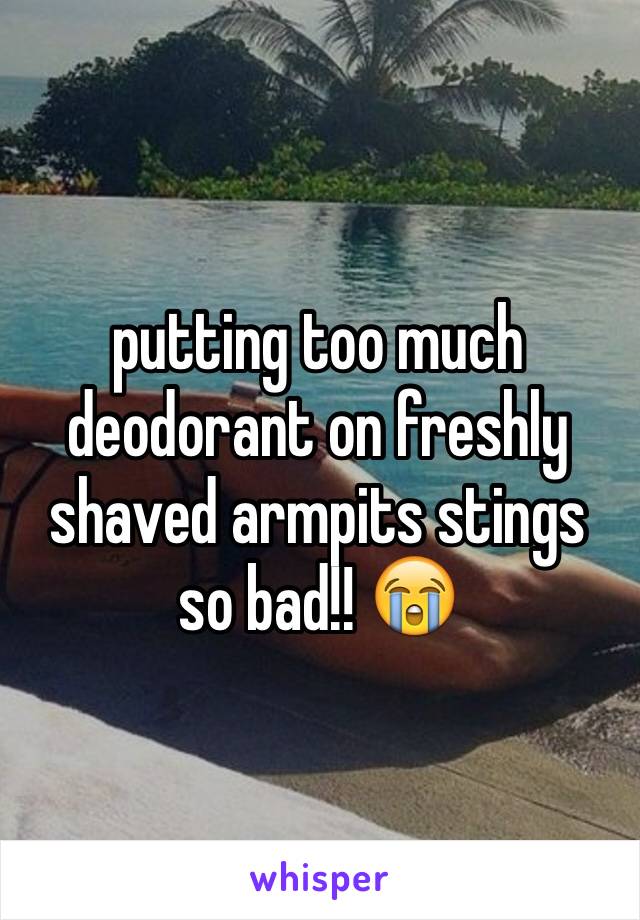 putting too much deodorant on freshly shaved armpits stings so bad!! 😭