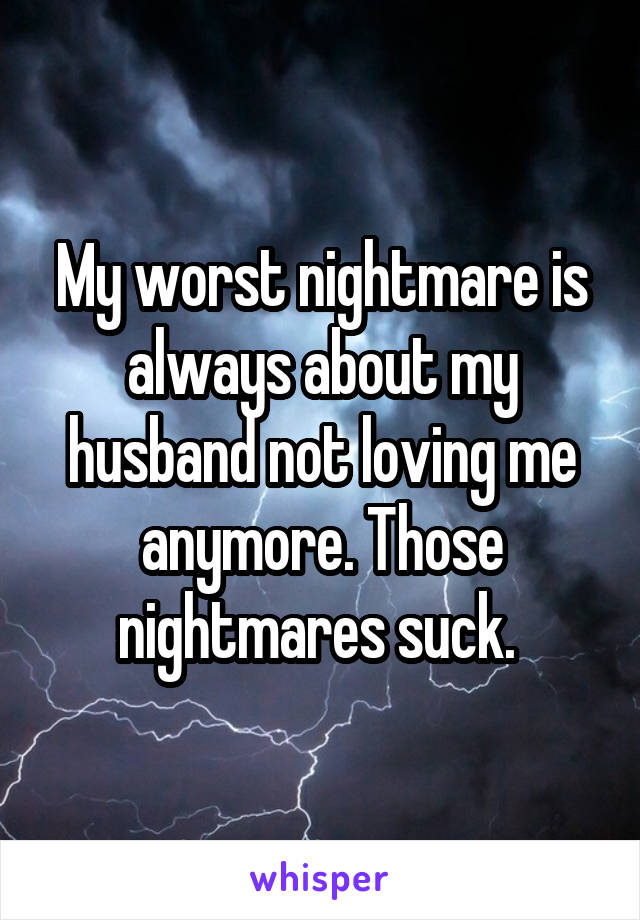 My worst nightmare is always about my husband not loving me anymore. Those nightmares suck. 