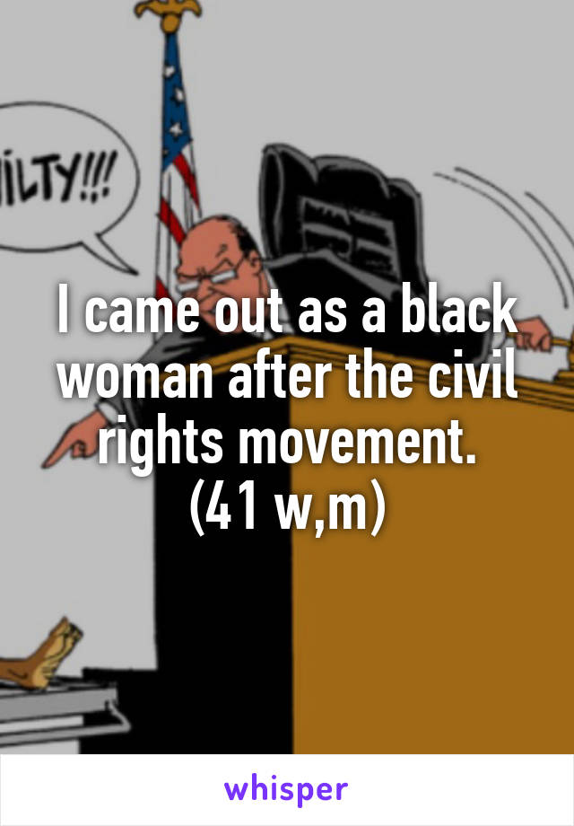 I came out as a black woman after the civil rights movement.
(41 w,m)