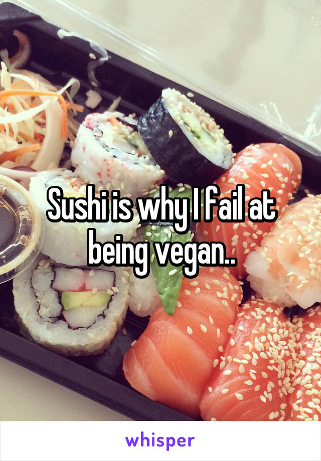 Sushi is why I fail at being vegan..