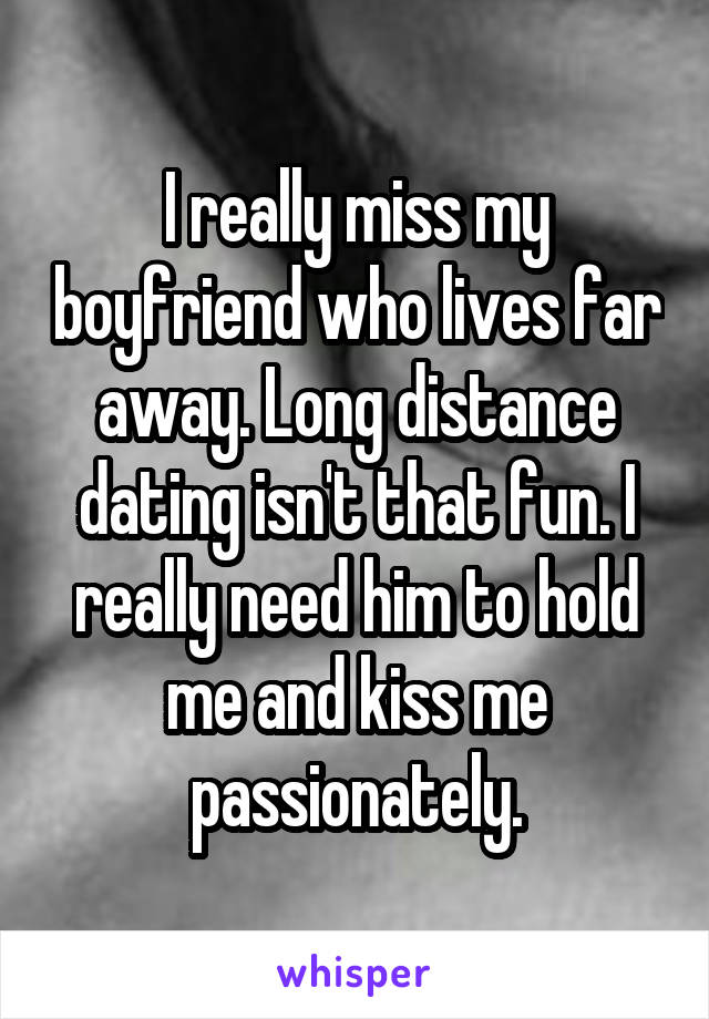 I really miss my boyfriend who lives far away. Long distance dating isn't that fun. I really need him to hold me and kiss me passionately.