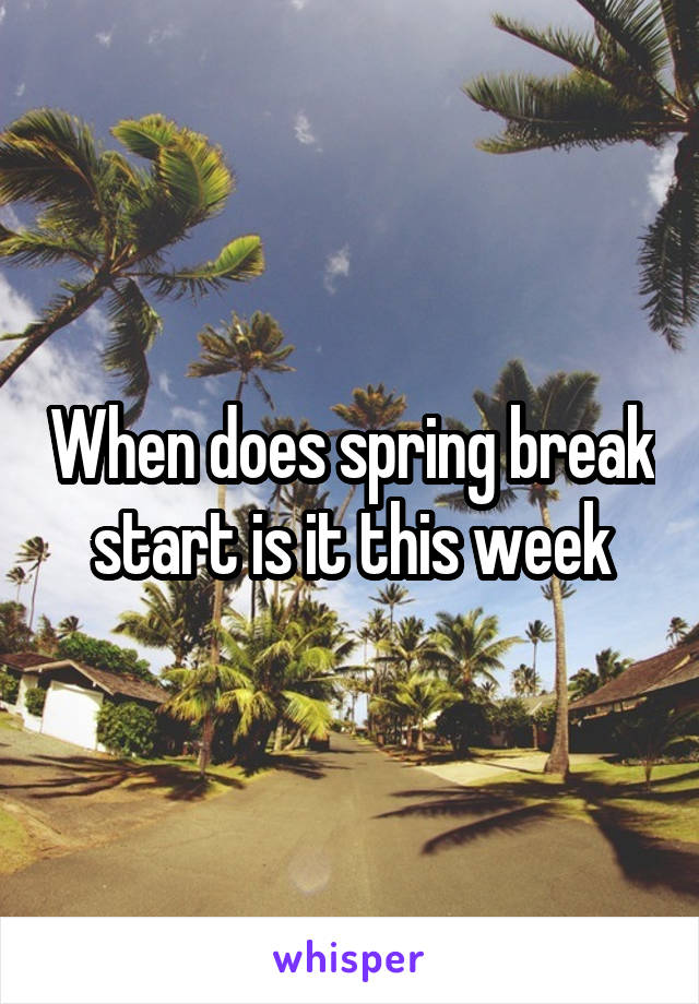 When does spring break start is it this week