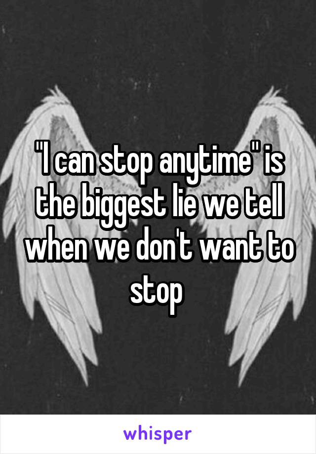 "I can stop anytime" is the biggest lie we tell when we don't want to stop 