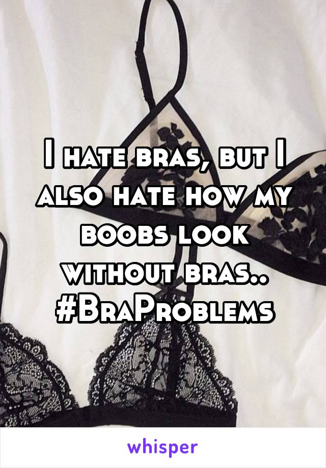 I hate bras, but I also hate how my boobs look without bras.. #BraProblems