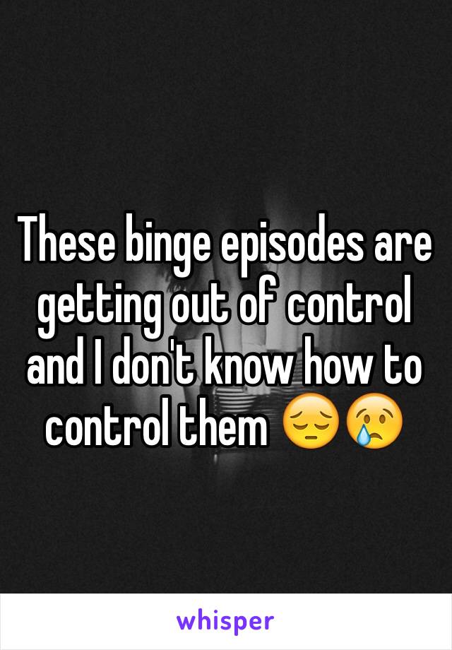 These binge episodes are getting out of control and I don't know how to control them 😔😢