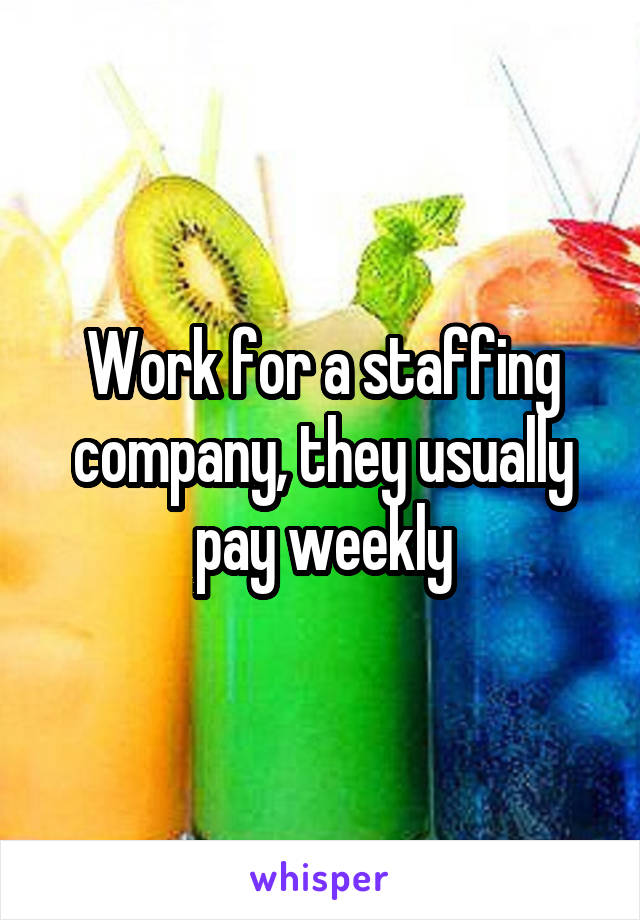 Work for a staffing company, they usually pay weekly