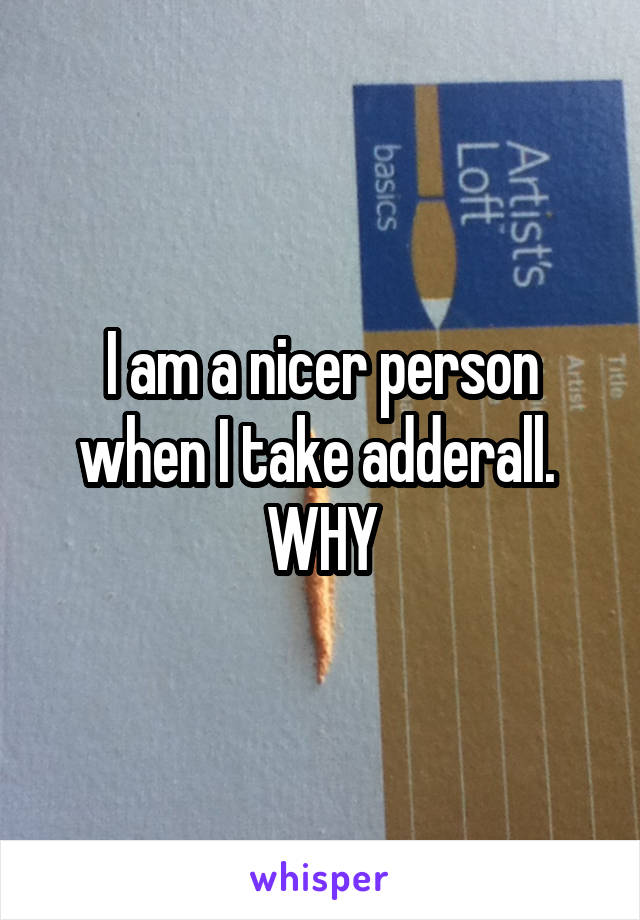 I am a nicer person when I take adderall. 
WHY