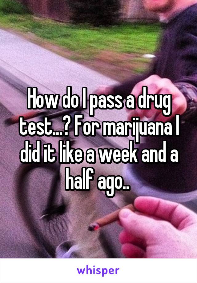 How do I pass a drug test...? For marijuana I did it like a week and a half ago.. 