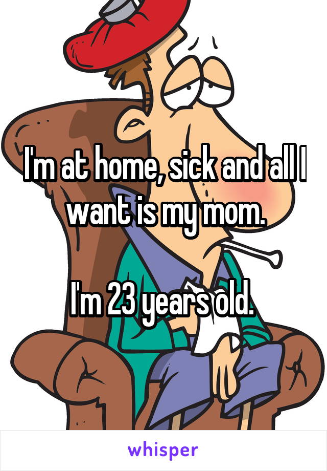 I'm at home, sick and all I want is my mom.

I'm 23 years old. 