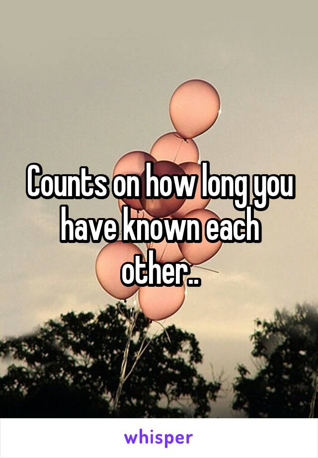 Counts on how long you have known each other..