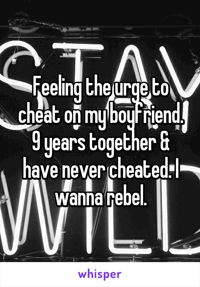 Feeling the urge to cheat on my boyfriend. 9 years together & have never cheated. I wanna rebel.