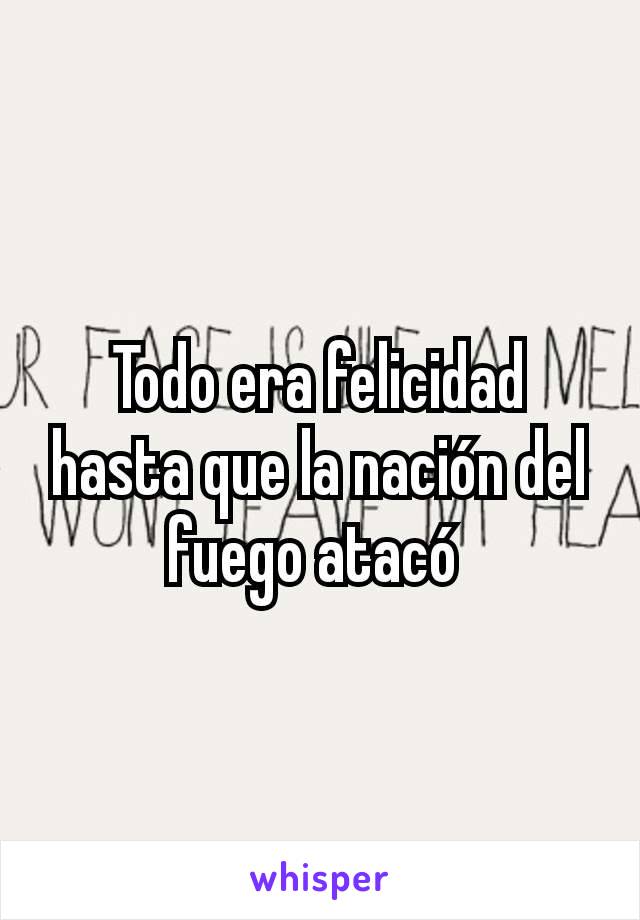 Todo era felicidad hasta que la nación del fuego atacó 