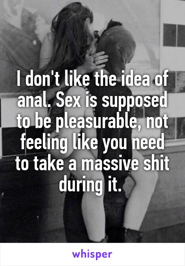 I don't like the idea of anal. Sex is supposed to be pleasurable, not feeling like you need to take a massive shit during it. 