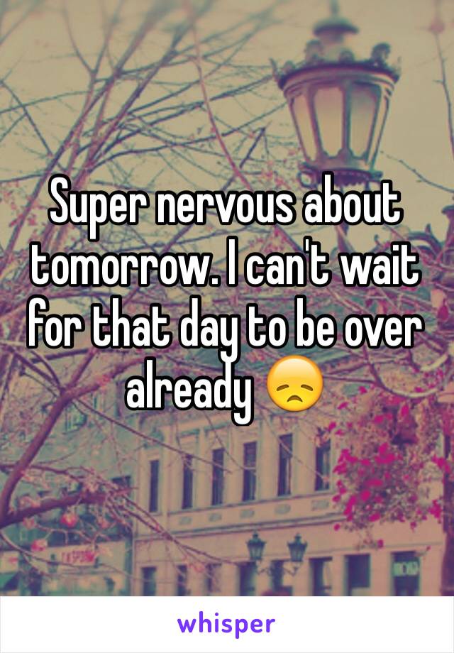 Super nervous about tomorrow. I can't wait for that day to be over already 😞