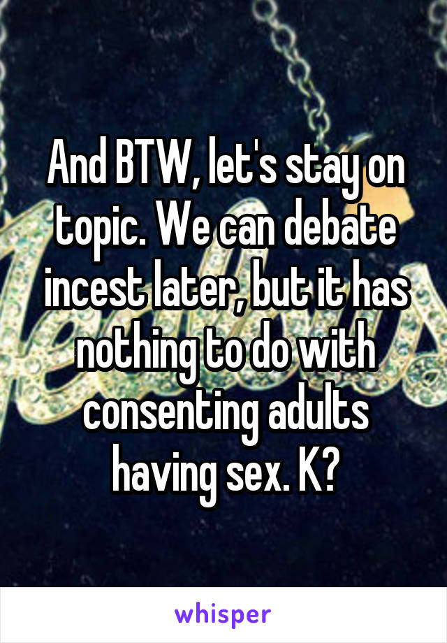 And BTW, let's stay on topic. We can debate incest later, but it has nothing to do with consenting adults having sex. K?