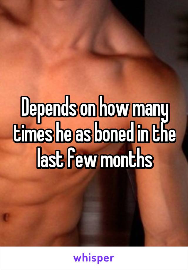 Depends on how many times he as boned in the last few months