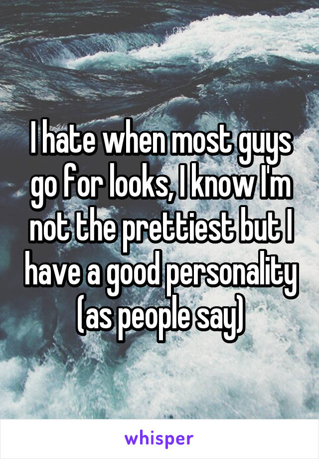 I hate when most guys go for looks, I know I'm not the prettiest but I have a good personality (as people say)