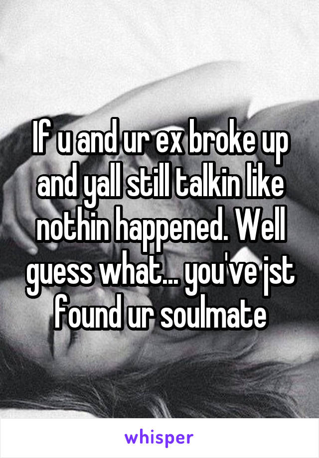 If u and ur ex broke up and yall still talkin like nothin happened. Well guess what... you've jst found ur soulmate