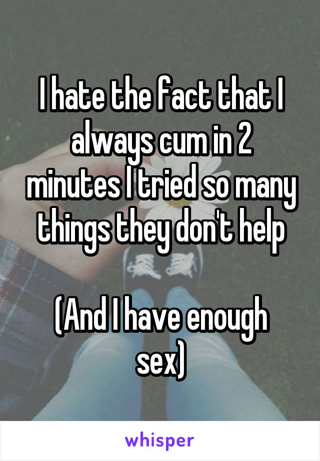 I hate the fact that I always cum in 2 minutes I tried so many things they don't help

(And I have enough sex)