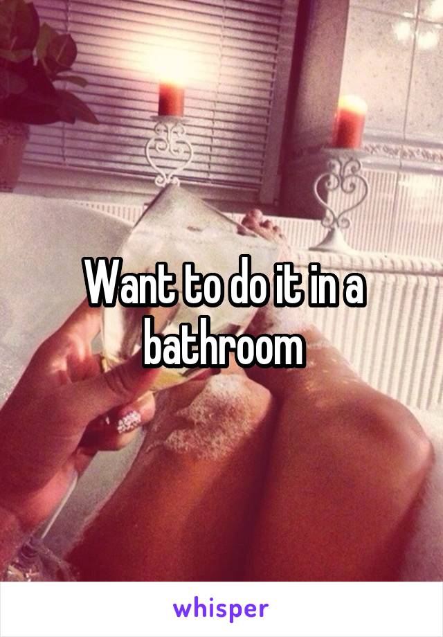 Want to do it in a bathroom