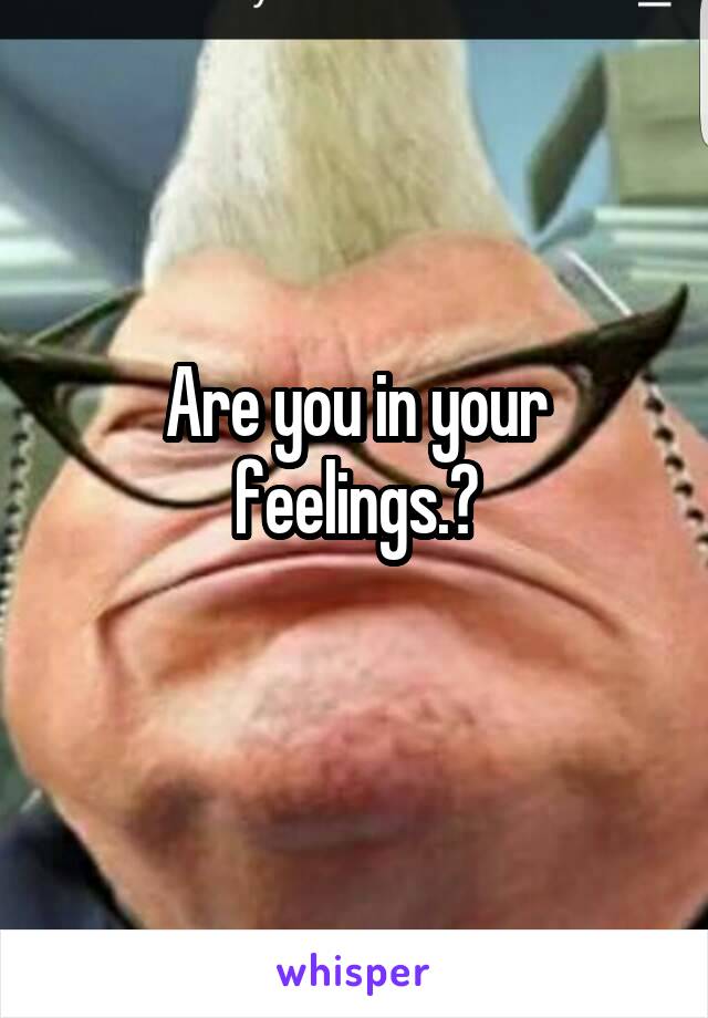 Are you in your feelings.?
