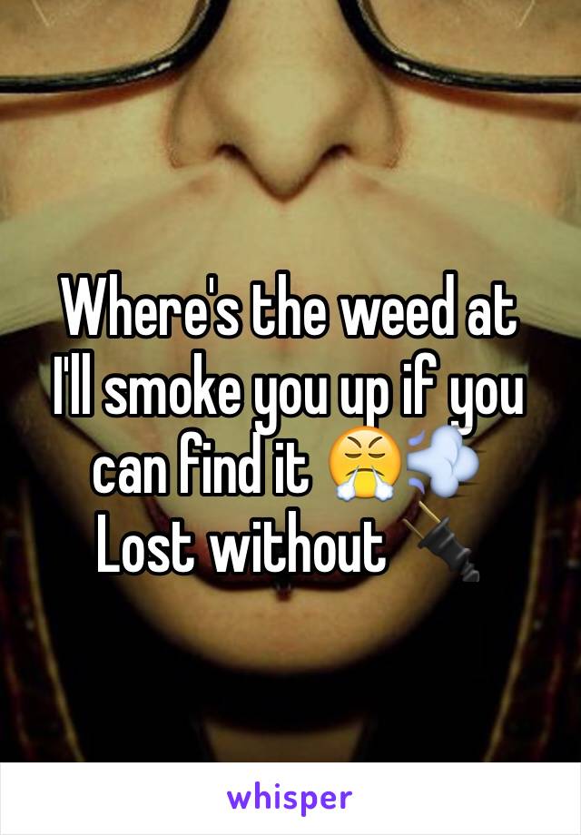 Where's the weed at 
I'll smoke you up if you can find it 😤💨
Lost without 🔌