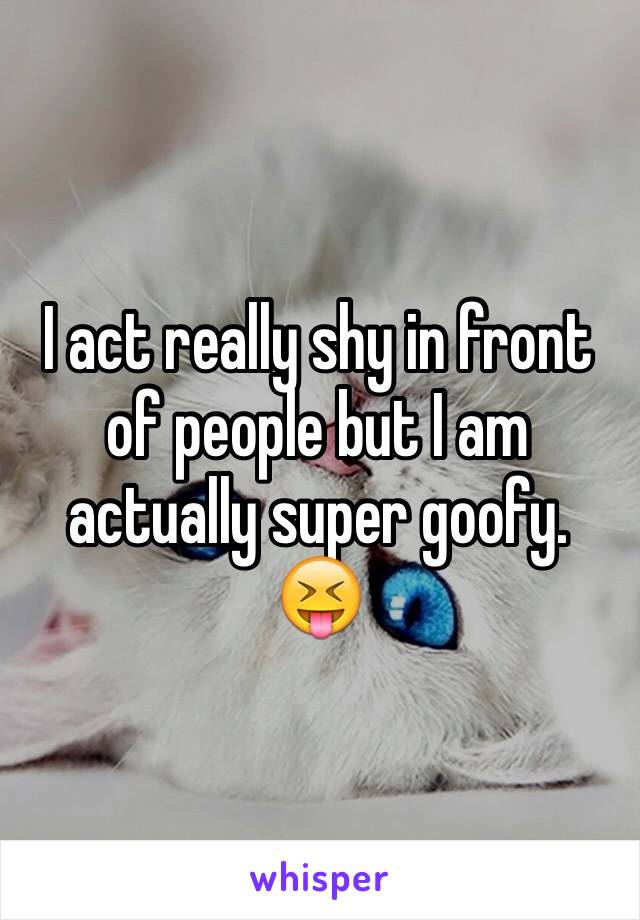 I act really shy in front of people but I am actually super goofy.
😝