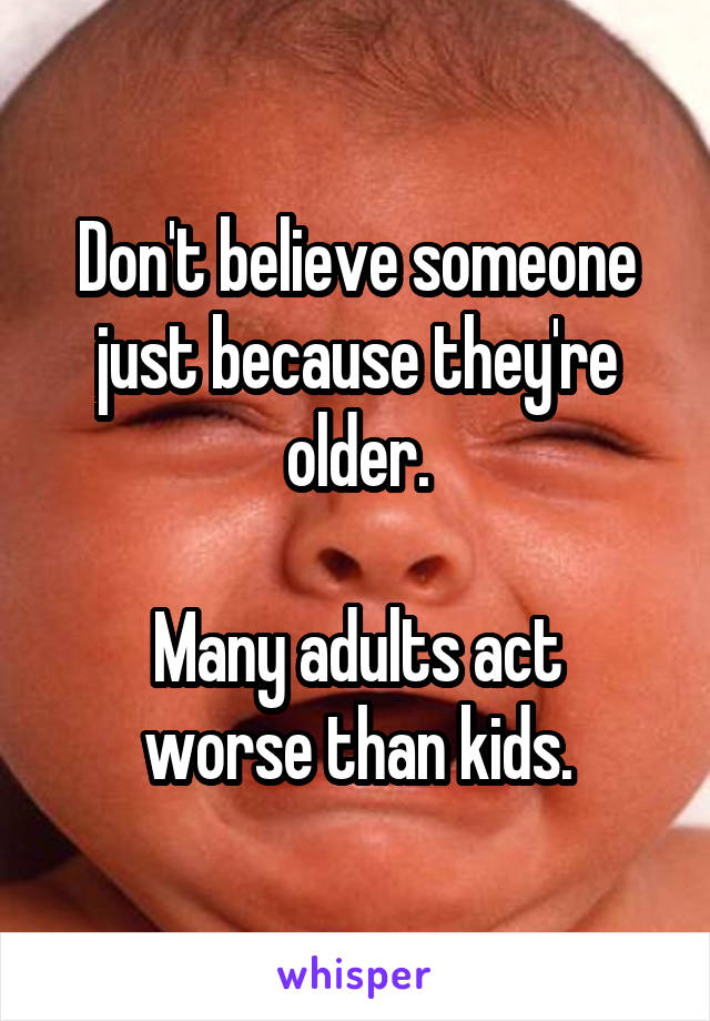 Don't believe someone just because they're older.

Many adults act worse than kids.