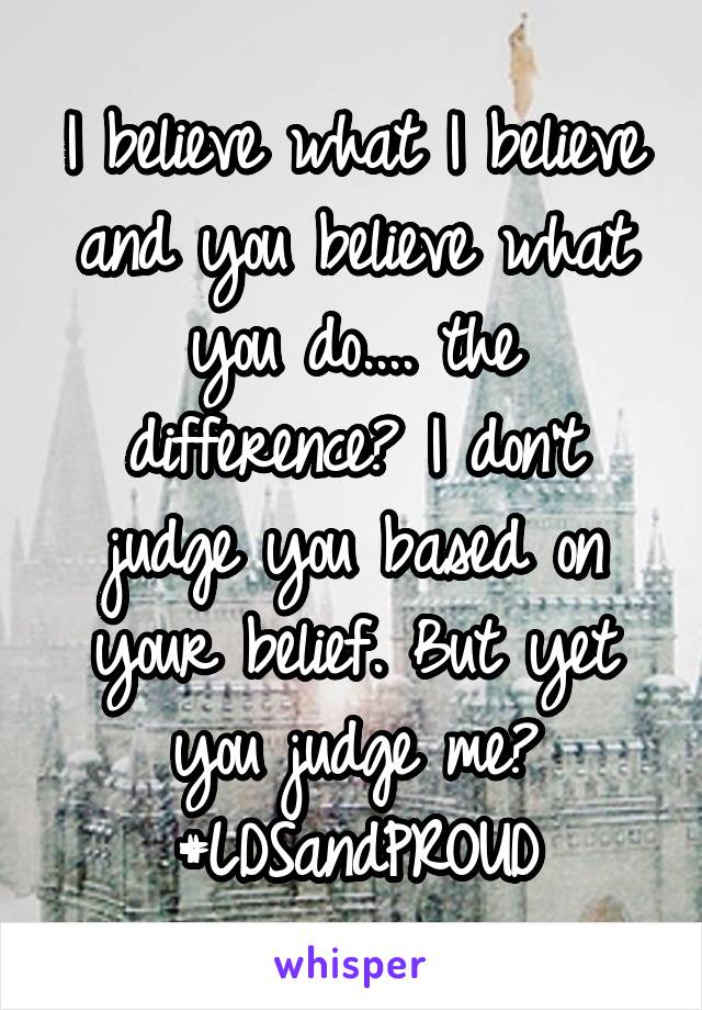 I believe what I believe and you believe what you do.... the difference? I don't judge you based on your belief. But yet you judge me?
#LDSandPROUD