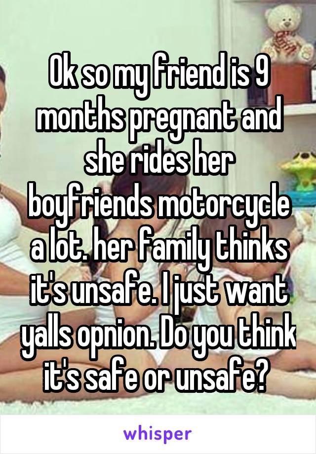 Ok so my friend is 9 months pregnant and she rides her boyfriends motorcycle a lot. her family thinks it's unsafe. I just want yalls opnion. Do you think it's safe or unsafe? 