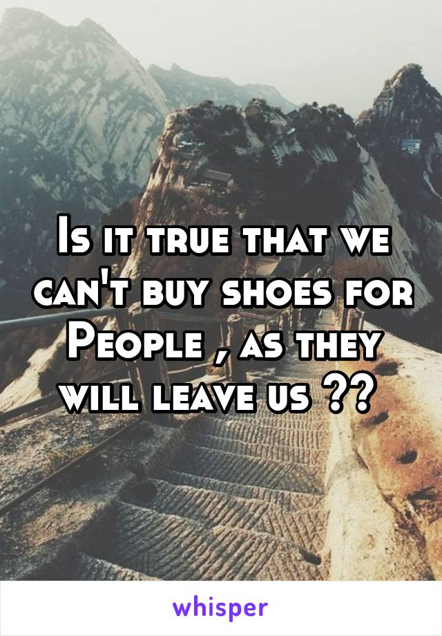 Is it true that we can't buy shoes for People , as they will leave us ?? 