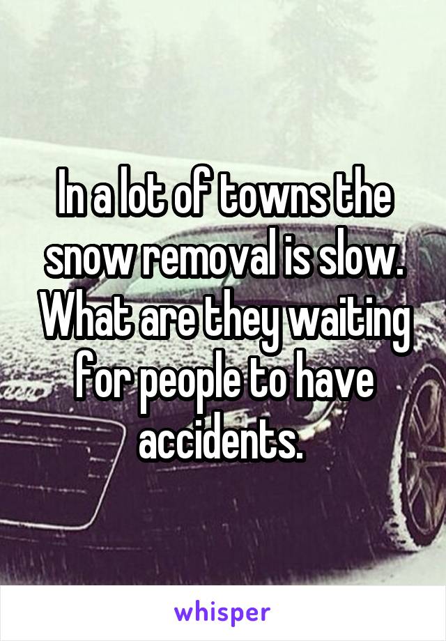 In a lot of towns the snow removal is slow. What are they waiting for people to have accidents. 