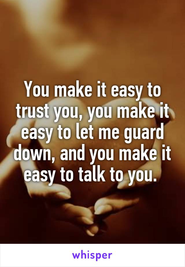 You make it easy to trust you, you make it easy to let me guard down, and you make it easy to talk to you. 