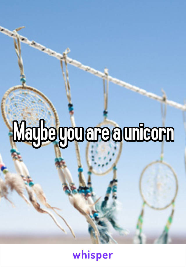 Maybe you are a unicorn