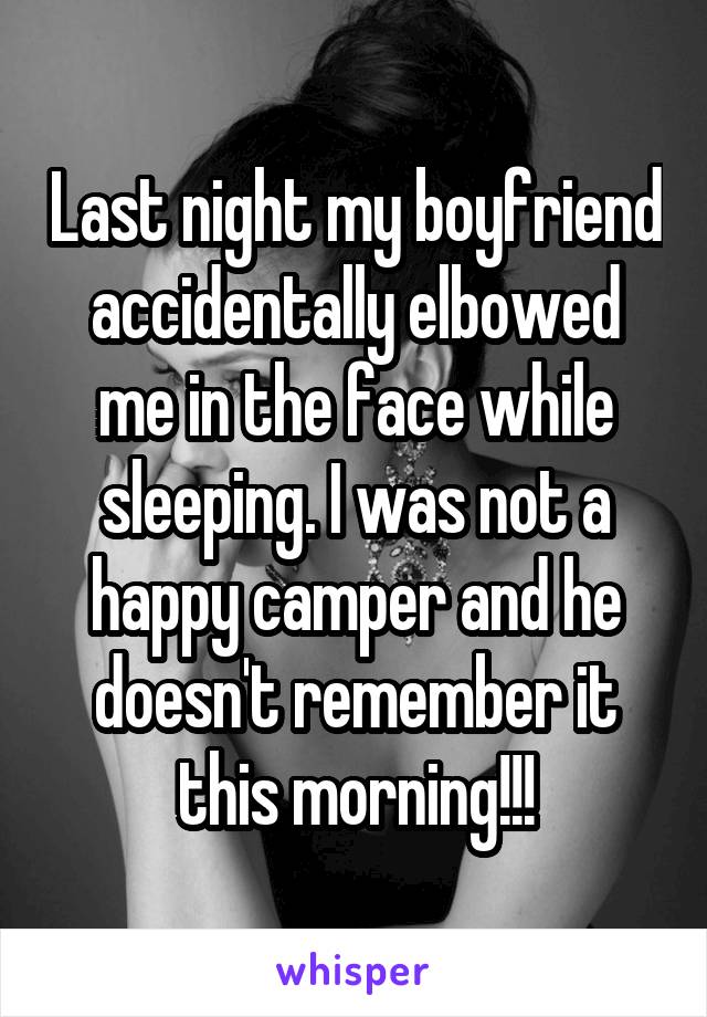 Last night my boyfriend accidentally elbowed me in the face while sleeping. I was not a happy camper and he doesn't remember it this morning!!!