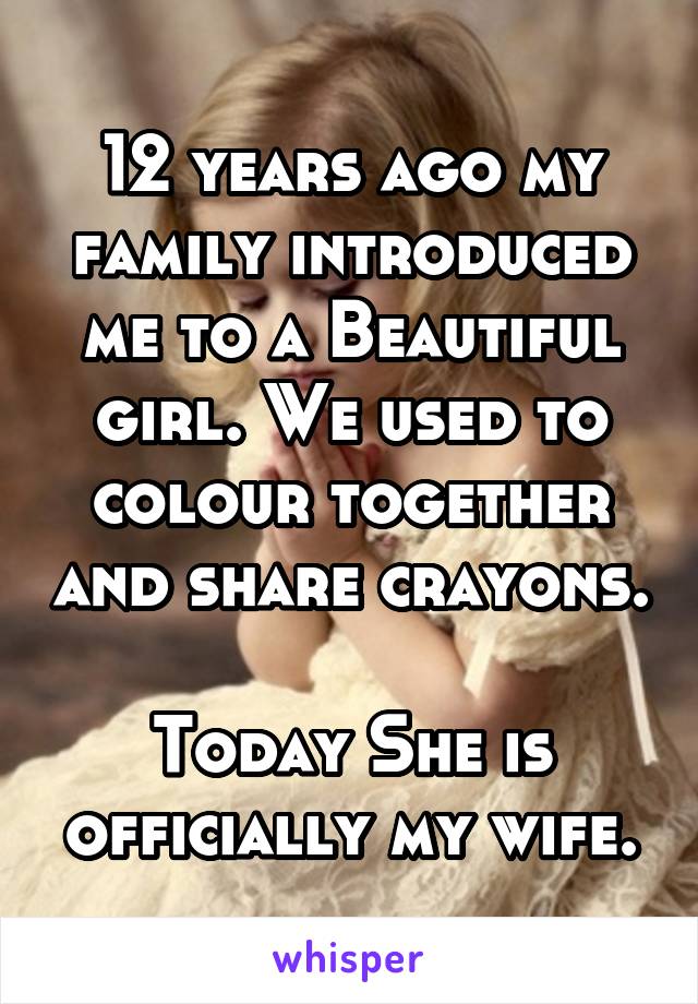 12 years ago my family introduced me to a Beautiful girl. We used to colour together and share crayons.

Today She is officially my wife.