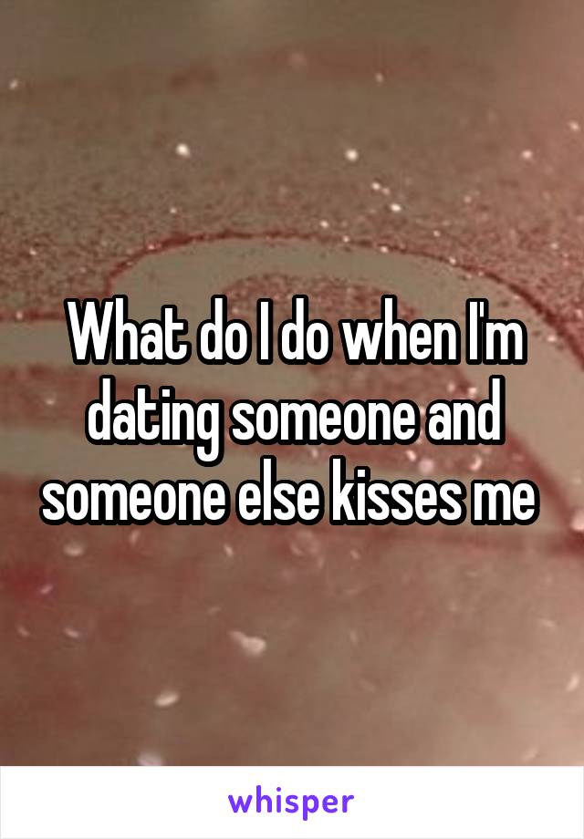 What do I do when I'm dating someone and someone else kisses me 