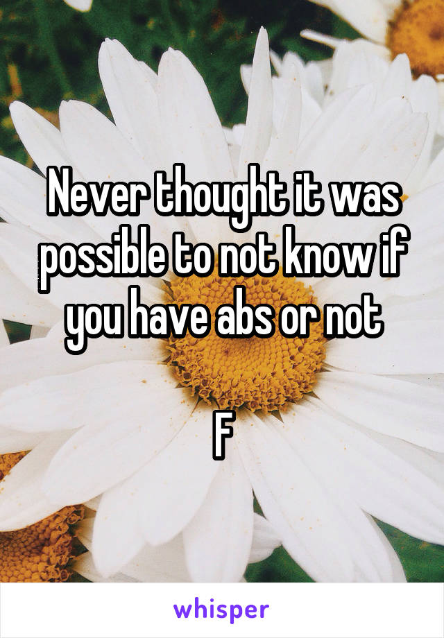 Never thought it was possible to not know if you have abs or not

F