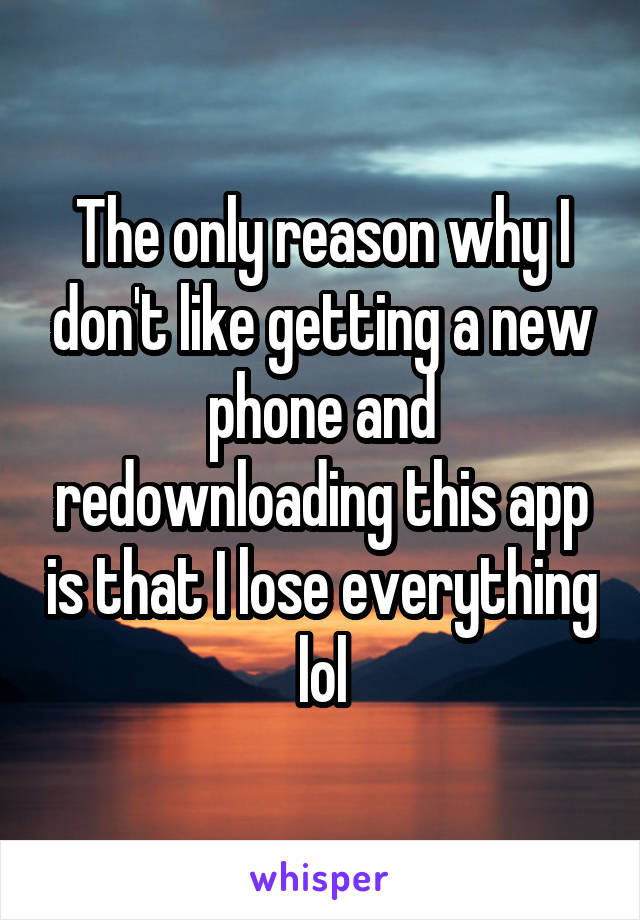 The only reason why I don't like getting a new phone and redownloading this app is that I lose everything lol