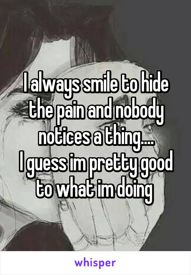 I always smile to hide the pain and nobody notices a thing....
I guess im pretty good to what im doing 