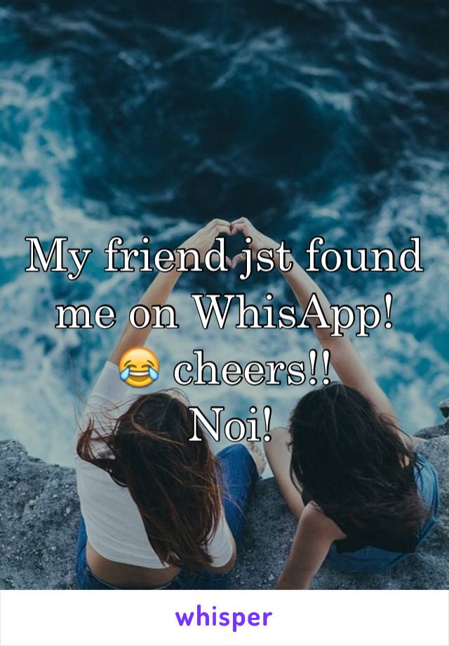 My friend jst found me on WhisApp! 
😂 cheers!!
 Noi!