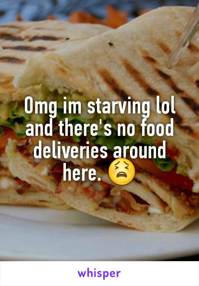 Omg im starving lol and there's no food deliveries around here. 😫