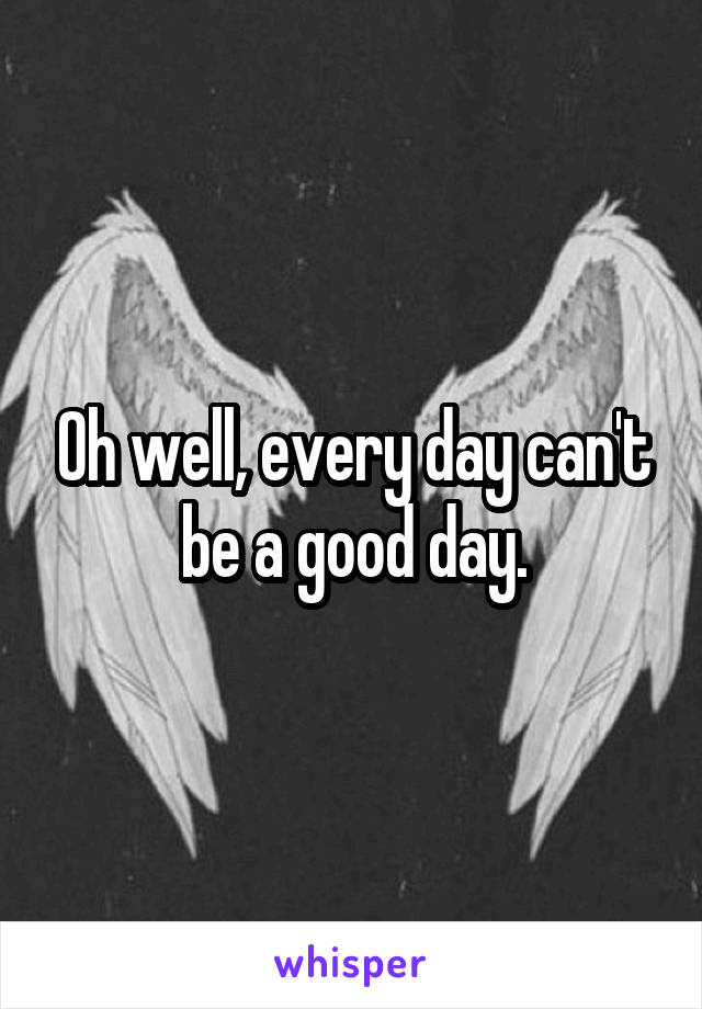 Oh well, every day can't be a good day.