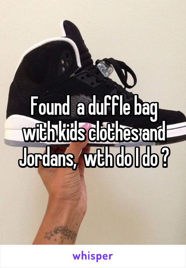 Found  a duffle bag with kids clothes and Jordans,  wth do I do ?