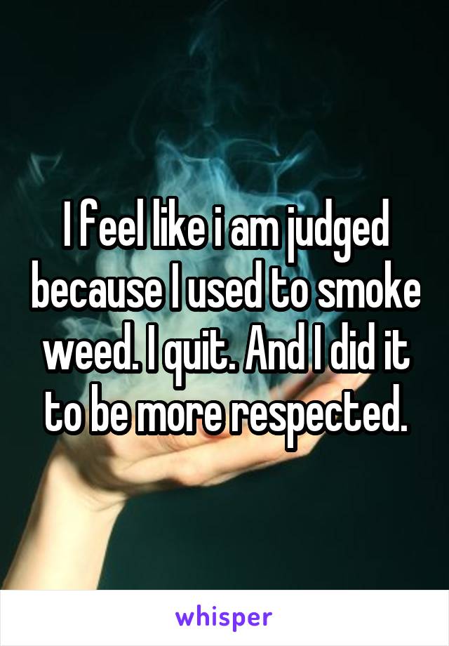 I feel like i am judged because I used to smoke weed. I quit. And I did it to be more respected.