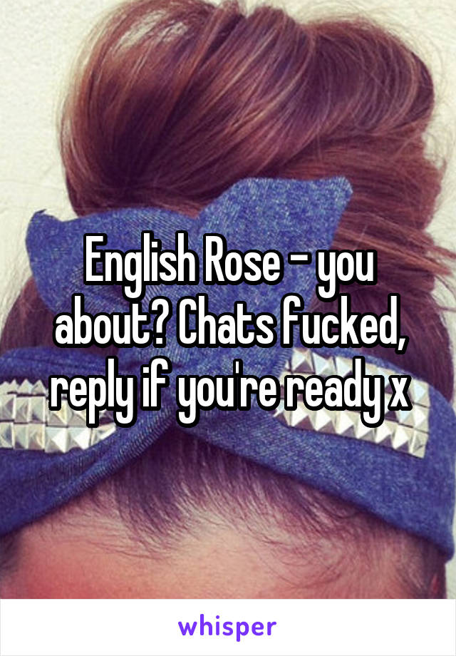 English Rose - you about? Chats fucked, reply if you're ready x