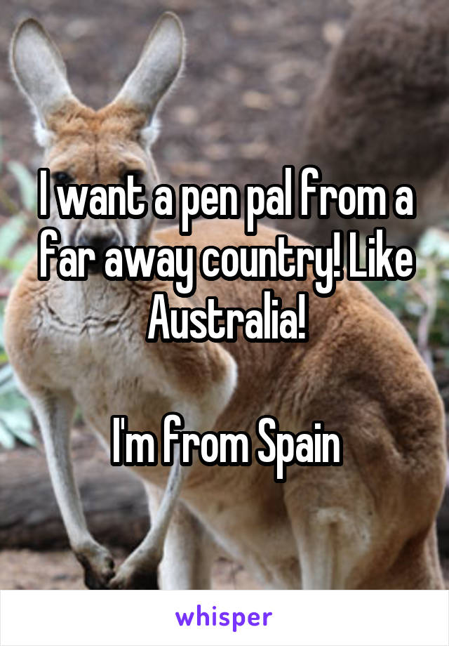 I want a pen pal from a far away country! Like Australia!

I'm from Spain