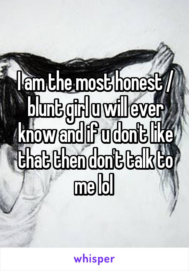 I am the most honest / blunt girl u will ever know and if u don't like that then don't talk to me lol 